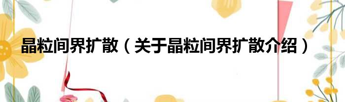 晶粒间界扩散 关于晶粒间界扩散介绍