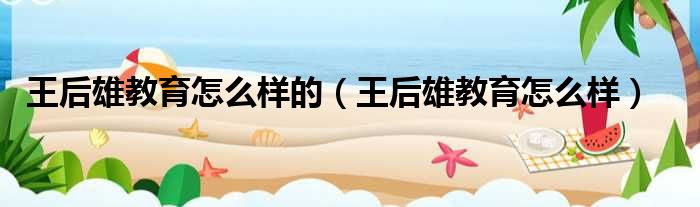 王后雄教育怎么样的 王后雄教育怎么样