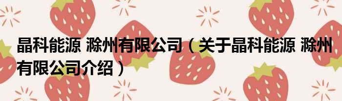 晶科能源 滁州有限公司 关于晶科能源 滁州有限公司介绍