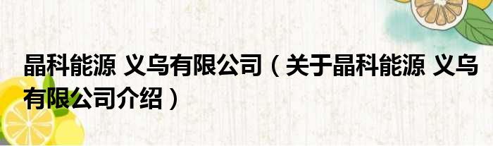 晶科能源 义乌有限公司 关于晶科能源 义乌有限公司介绍