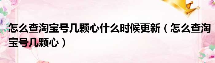 怎么查淘宝号几颗心什么时候更新 怎么查淘宝号几颗心