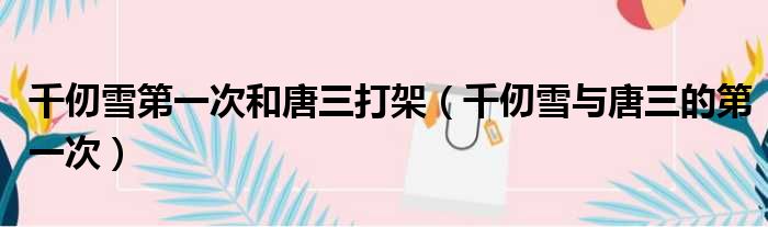 千仞雪第一次和唐三打架 千仞雪与唐三的第一次