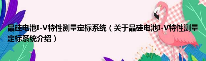 晶硅电池I V特性测量定标系统 关于晶硅电池I V特性测量定标系统介绍