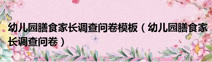 幼儿园膳食家长调查问卷模板 幼儿园膳食家长调查问卷