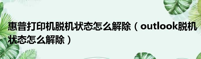 惠普打印机脱机状态怎么解除 outlook脱机状态怎么解除