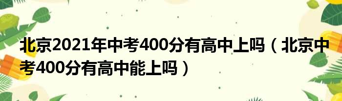 北京2021年中考400分有高中上吗 北京中考400分有高中能上吗