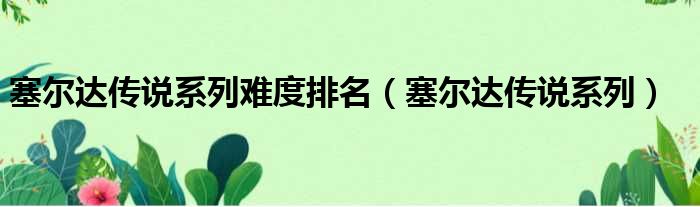 塞尔达传说系列难度排名 塞尔达传说系列