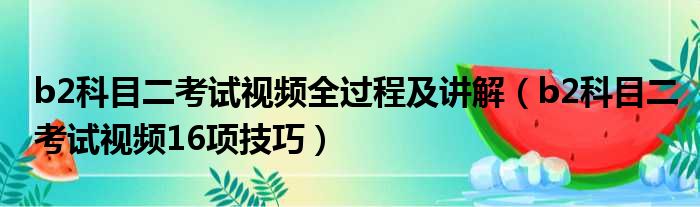 b2科目二考试视频全过程及讲解 b2科目二考试视频16项技巧