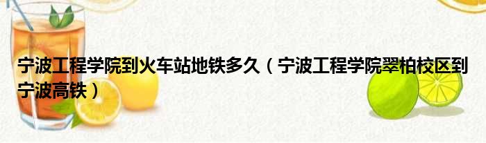 宁波工程学院到火车站地铁多久 宁波工程学院翠柏校区到宁波高铁
