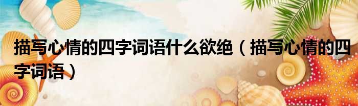 描写心情的四字词语什么欲绝 描写心情的四字词语