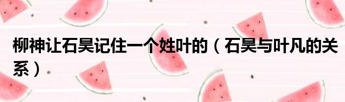 柳神让石昊记住一个姓叶的 石昊与叶凡的关系