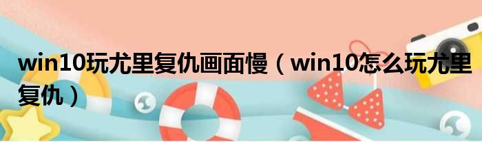 win10玩尤里复仇画面慢 win10怎么玩尤里复仇