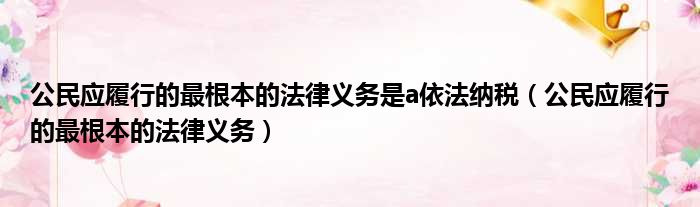 公民应履行的最根本的法律义务是a依法纳税 公民应履行的最根本的法律义务