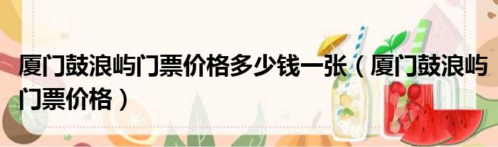 厦门鼓浪屿门票价格多少钱一张 厦门鼓浪屿门票价格