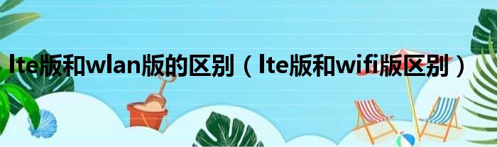 lte版和wlan版的区别 lte版和wifi版区别
