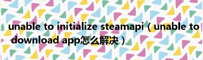 unable to initialize steamapi unable to download app怎么解决