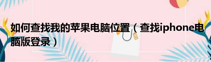 如何查找我的苹果电脑位置 查找iphone电脑版登录