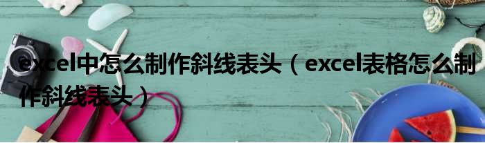 excel中怎么制作斜线表头 excel表格怎么制作斜线表头