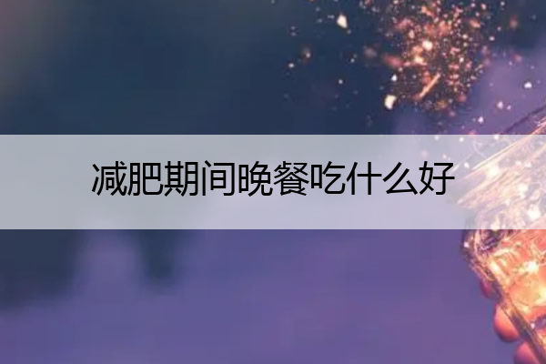 减肥期间晚餐吃什么好 减肥期间晚餐吃啥比较好
