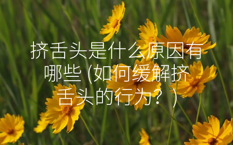 挤舌头是什么原因有哪些 (如何缓解挤舌头的行为？)