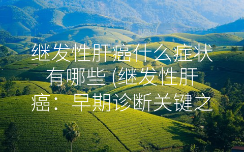 继发性肝癌什么症状有哪些 (继发性肝癌：早期诊断关键之道)