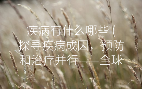 疾病有什么哪些 (探寻疾病成因，预防和治疗并行——全球面临的健康挑战)