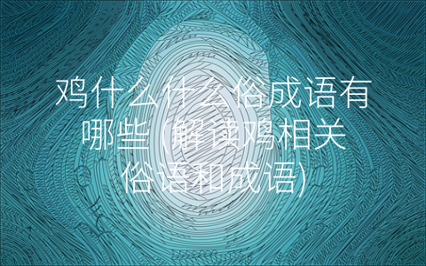 鸡什么什么俗成语有哪些 (解读鸡相关俗语和成语)