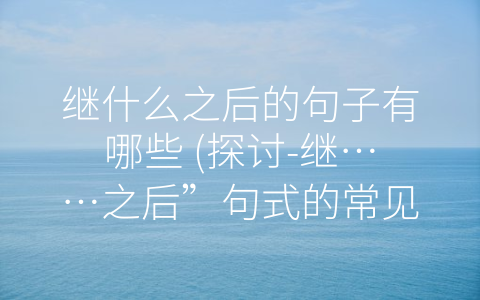 继什么之后的句子有哪些 (探讨-继……之后”句式的常见用法)