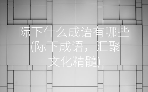 际下什么成语有哪些 (际下成语，汇聚文化精髓)