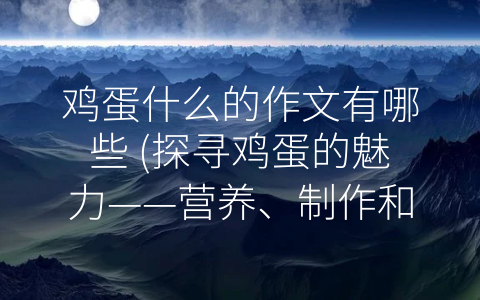 鸡蛋什么的作文有哪些 (探寻鸡蛋的魅力——营养、制作和文化)
