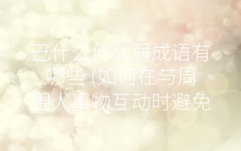 己什么什么弱成语有哪些 (如何在与周围人事物互动时避免伤害他人)