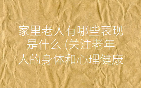 家里老人有哪些表现是什么 (关注老年人的身体和心理健康，让他们享受幸福安康的晚年生活。)