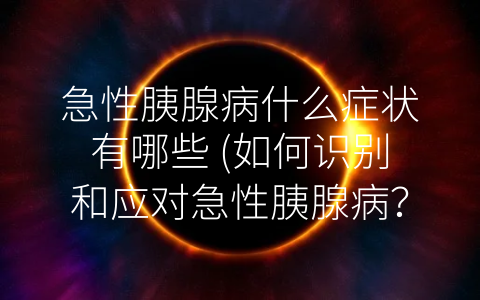急性胰腺病什么症状有哪些 (如何识别和应对急性胰腺病？)