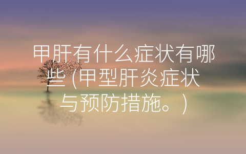 甲肝有什么症状有哪些 (甲型肝炎症状与预防措施。)