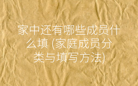 家中还有哪些成员什么填 (家庭成员分类与填写方法)