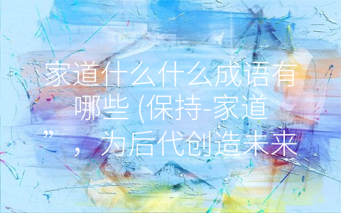 家道什么什么成语有哪些 (保持-家道”，为后代创造未来)
