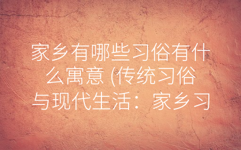 家乡有哪些习俗有什么寓意 (传统习俗与现代生活：家乡习俗的文化价值)