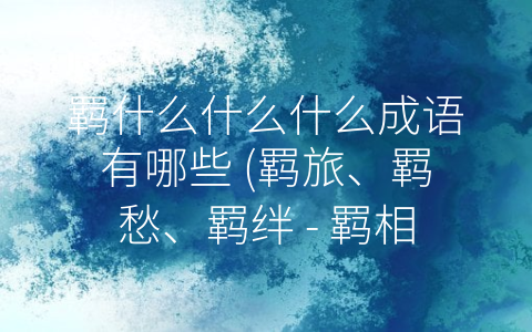 羁什么什么什么成语有哪些 (羁旅、羁愁、羁绊 - 羁相关成语的意义与用法)