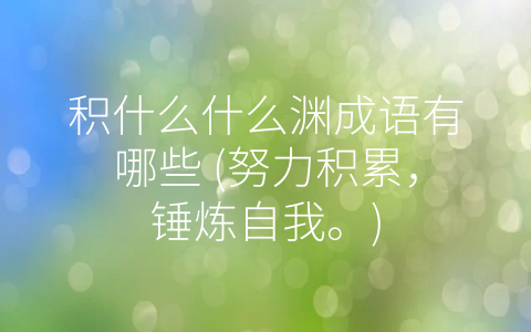 积什么什么渊成语有哪些 (努力积累，锤炼自我。)