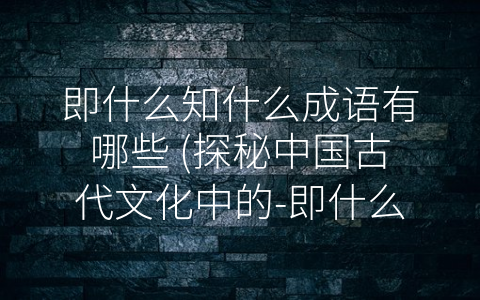 即什么知什么成语有哪些 (探秘中国古代文化中的-即什么知什么”类成语)