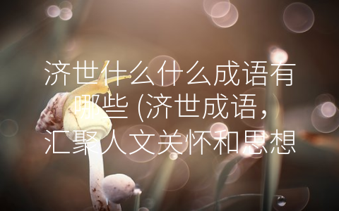 济世什么什么成语有哪些 (济世成语，汇聚人文关怀和思想意义)