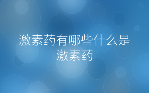 激素药有哪些什么是激素药
