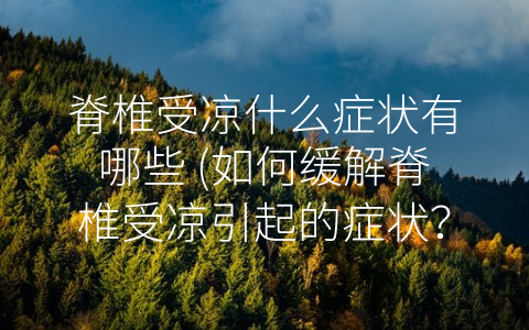 脊椎受凉什么症状有哪些 (如何缓解脊椎受凉引起的症状？)