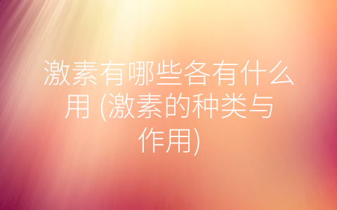 激素有哪些各有什么用 (激素的种类与作用)