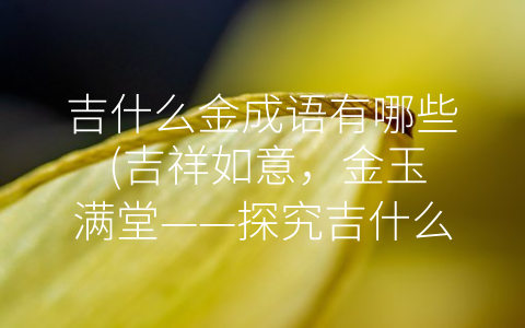 吉什么金成语有哪些 (吉祥如意，金玉满堂——探究吉什么金成语的文化内涵)