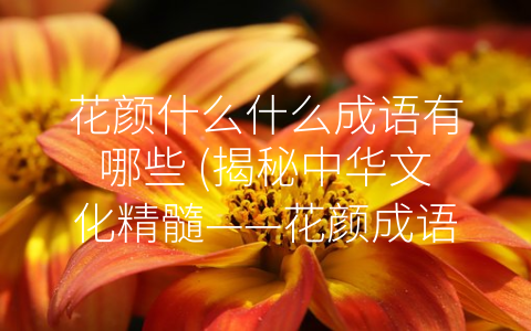 花颜什么什么成语有哪些 (揭秘中华文化精髓——花颜成语大盘点)