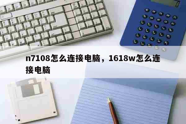 n7108怎么连接电脑 1618w怎么连接电脑