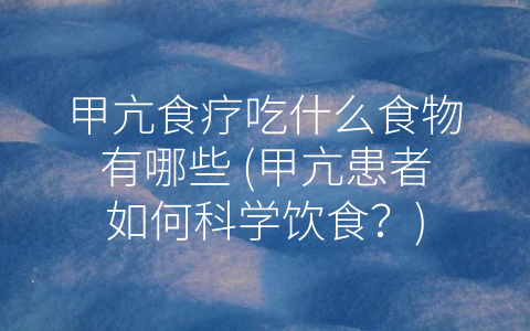 甲亢食疗吃什么食物有哪些 (甲亢患者如何科学饮食？)