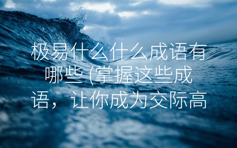 极易什么什么成语有哪些 (掌握这些成语，让你成为交际高手！)
