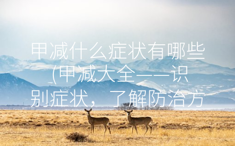 甲减什么症状有哪些 (甲减大全——识别症状，了解防治方法！)